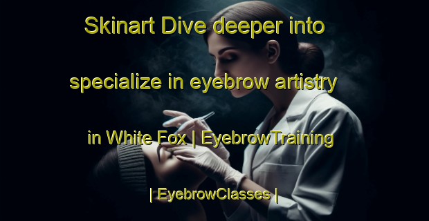 Skinart Dive deeper into specialize in eyebrow artistry in White Fox | EyebrowTraining | EyebrowClasses | SkinartTraining-Canada